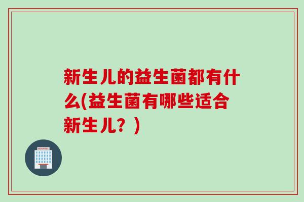 新生儿的益生菌都有什么(益生菌有哪些适合新生儿?) 新生儿的益生菌都有什么(益生菌有哪些适合新生儿?)