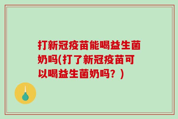 打新冠疫苗能喝益生菌奶吗(打了新冠疫苗可以喝益生菌奶吗？)