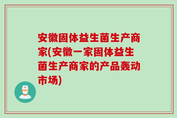 安徽固体益生菌生产商家(安徽一家固体益生菌生产商家的产品轰动市场)