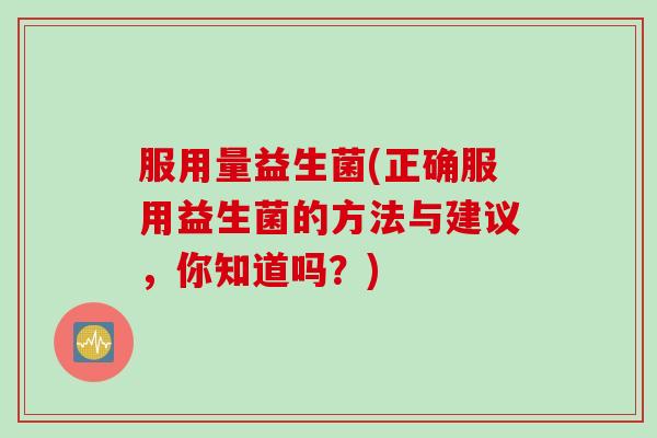 服用量益生菌(正确服用益生菌的方法与建议，你知道吗？)
