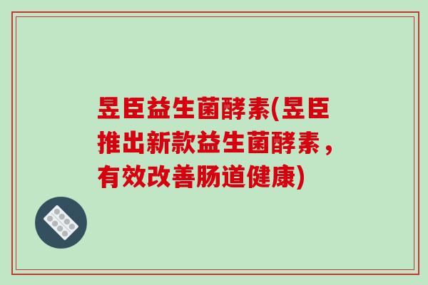昱臣益生菌酵素(昱臣推出新款益生菌酵素,有效改善肠道健康) 昱臣益生菌酵素(昱臣推出新款益生菌酵素,有效改善肠道健康)