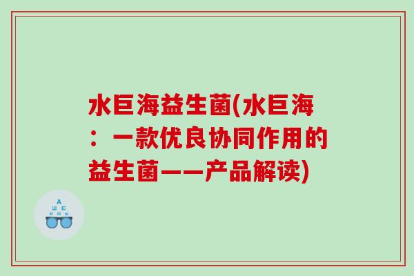 水巨海益生菌(水巨海:一款优良协同作用的益生菌——产品解读) 水巨海益生菌(水巨海:一款优良协同作用的益生菌——产品解读)