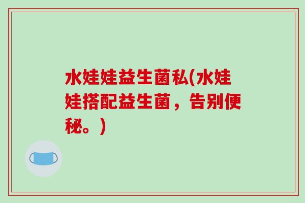水娃娃益生菌私(水娃娃搭配益生菌,告别。) 水娃娃益生菌私(水娃娃搭配益生菌,告别。)