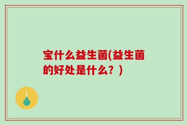 宝什么益生菌(益生菌的好处是什么？)