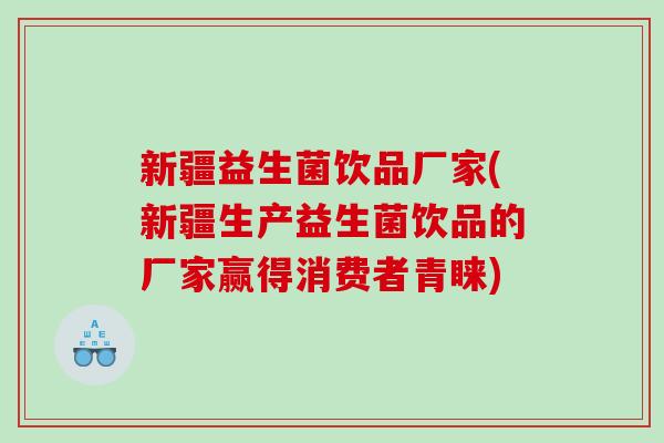 新疆益生菌饮品厂家(新疆生产益生菌饮品的厂家赢得消费者青睐) 新疆益生菌饮品厂家(新疆生产益生菌饮品的厂家赢得消费者青睐)