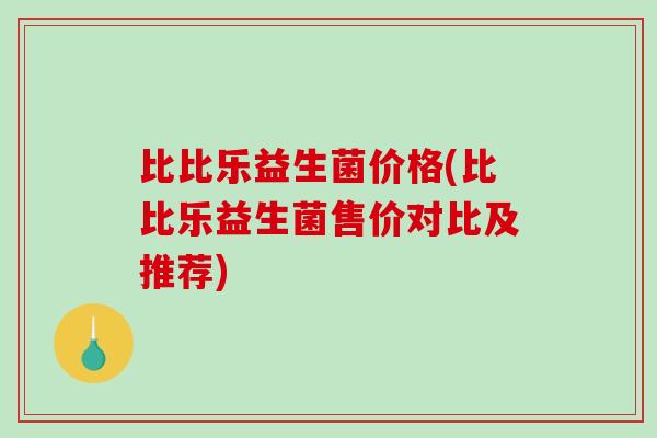 比比乐益生菌价格(比比乐益生菌售价对比及推荐) 比比乐益生菌价格(比比乐益生菌售价对比及推荐)