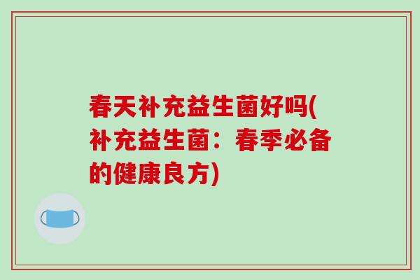 春天补充益生菌好吗(补充益生菌：春季必备的健康良方)