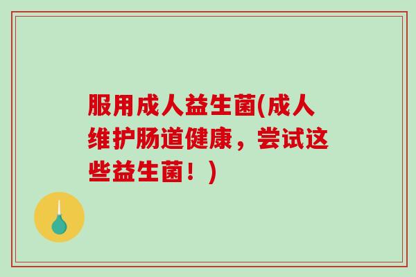 服用成人益生菌(成人维护肠道健康,尝试这些益生菌!) 服用成人益生菌(成人维护肠道健康,尝试这些益生菌!)