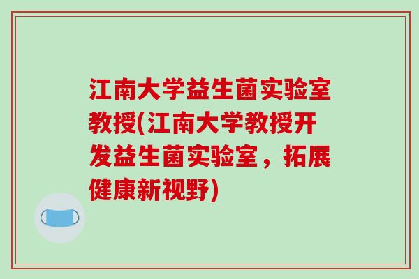 江南大学益生菌实验室教授(江南大学教授开发益生菌实验室,拓展健康新视野) 江南大学益生菌实验室教授(江南大学教授开发益生菌实验室,拓展健康新视野)