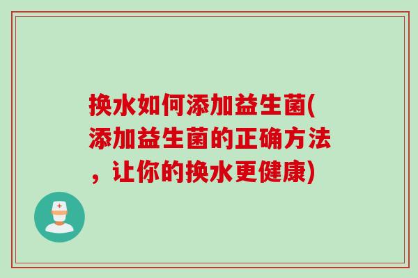 换水如何添加益生菌(添加益生菌的正确方法，让你的换水更健康)
