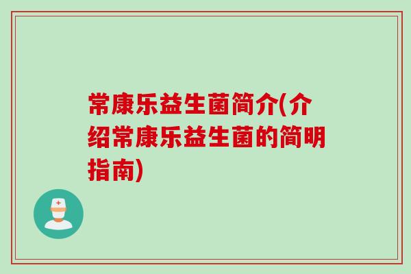 常康乐益生菌简介(介绍常康乐益生菌的简明指南) 常康乐益生菌简介(介绍常康乐益生菌的简明指南)