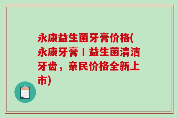 永康益生菌牙膏价格(永康牙膏丨益生菌清洁牙齿，亲民价格全新上市)