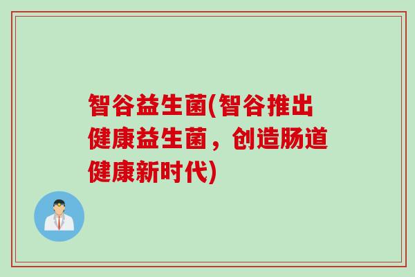 智谷益生菌(智谷推出健康益生菌,创造肠道健康新时代) 智谷益生菌(智谷推出健康益生菌,创造肠道健康新时代)