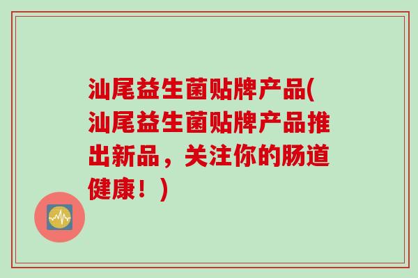 汕尾益生菌贴牌产品(汕尾益生菌贴牌产品推出新品,关注你的肠道健康!) 汕尾益生菌贴牌产品(汕尾益生菌贴牌产品推出新品,关注你的肠道健康!)