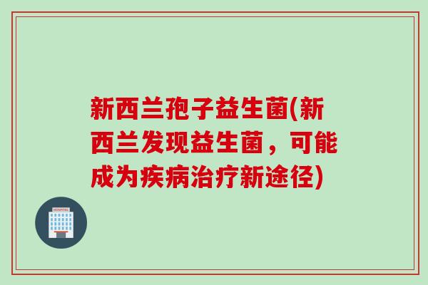 新西兰孢子益生菌(新西兰发现益生菌，可能成为新途径)