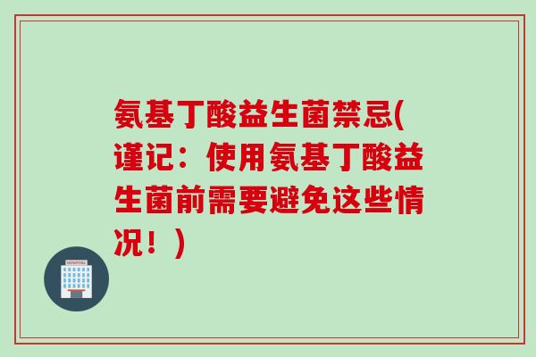 氨基丁酸益生菌禁忌(谨记：使用氨基丁酸益生菌前需要避免这些情况！)