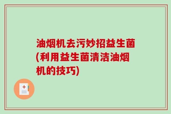 油烟机去污妙招益生菌(利用益生菌清洁油烟机的技巧) 油烟机去污妙招益生菌(利用益生菌清洁油烟机的技巧)