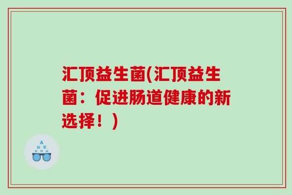 汇顶益生菌(汇顶益生菌:促进肠道健康的新选择!) 汇顶益生菌(汇顶益生菌:促进肠道健康的新选择!)