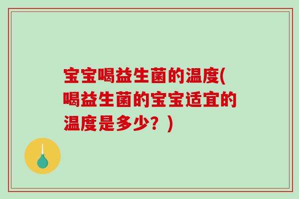 宝宝喝益生菌的温度(喝益生菌的宝宝适宜的温度是多少?) 宝宝喝益生菌的温度(喝益生菌的宝宝适宜的温度是多少?)