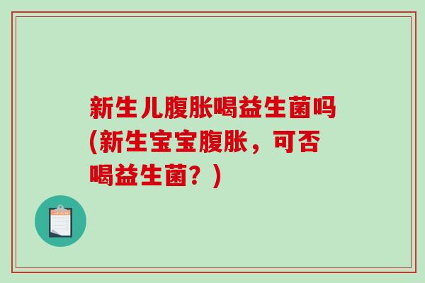 新生儿腹胀喝益生菌吗(新生宝宝腹胀，可否喝益生菌？)