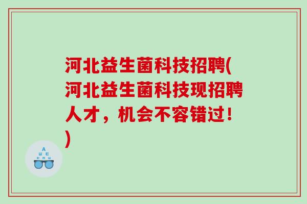 河北益生菌科技招聘(河北益生菌科技现招聘人才,机会不容错过!) 河北益生菌科技招聘(河北益生菌科技现招聘人才,机会不容错过!)