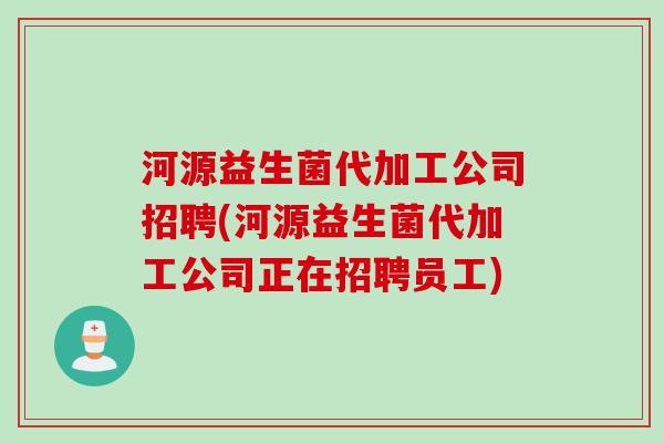 河源益生菌代加工公司招聘(河源益生菌代加工公司正在招聘员工) 河源益生菌代加工公司招聘(河源益生菌代加工公司正在招聘员工)