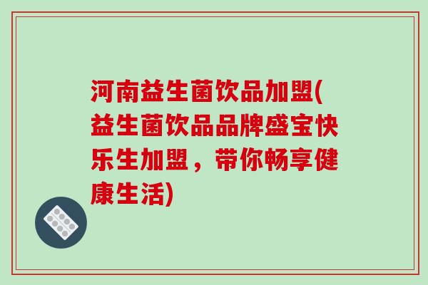 河南益生菌饮品加盟(益生菌饮品品牌盛宝快乐生加盟，带你畅享健康生活)