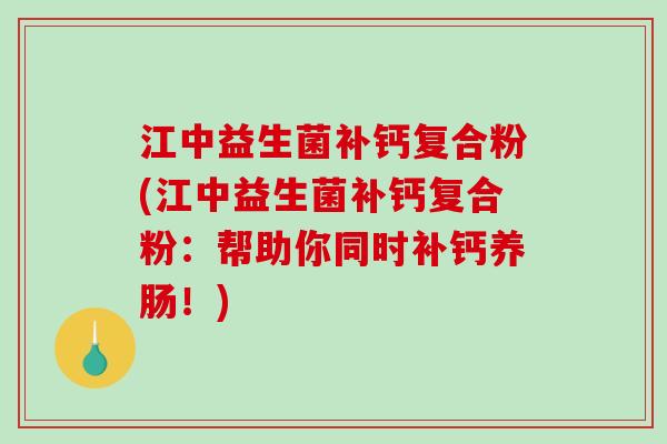 江中益生菌补钙复合粉(江中益生菌补钙复合粉：帮助你同时补钙养肠！)