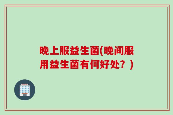 晚上服益生菌(晚间服用益生菌有何好处?) 晚上服益生菌(晚间服用益生菌有何好处?)