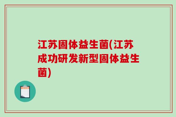江苏固体益生菌(江苏成功研发新型固体益生菌) 江苏固体益生菌(江苏成功研发新型固体益生菌)