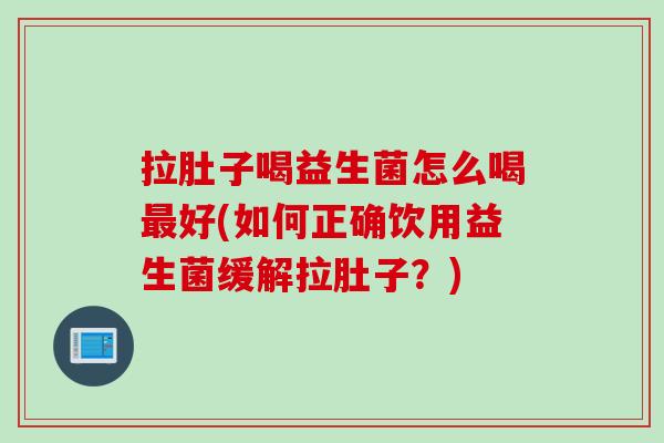 拉肚子喝益生菌怎么喝好(如何正确饮用益生菌缓解拉肚子?) 拉肚子喝益生菌怎么喝好(如何正确饮用益生菌缓解拉肚子?)