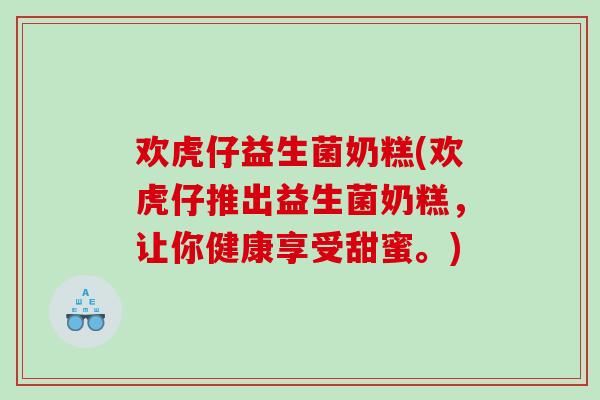 欢虎仔益生菌奶糕(欢虎仔推出益生菌奶糕，让你健康享受甜蜜。)