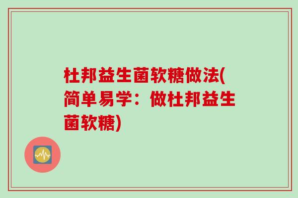杜邦益生菌软糖做法(简单易学:做杜邦益生菌软糖) 杜邦益生菌软糖做法(简单易学:做杜邦益生菌软糖)