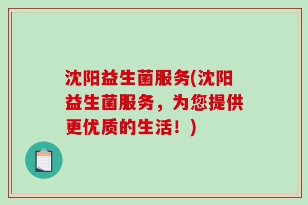 沈阳益生菌服务(沈阳益生菌服务,为您提供更优质的生活!) 沈阳益生菌服务(沈阳益生菌服务,为您提供更优质的生活!)