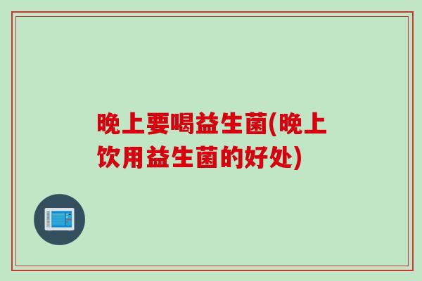 晚上要喝益生菌(晚上饮用益生菌的好处)