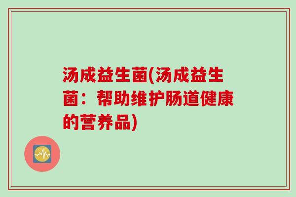 汤成益生菌(汤成益生菌:帮助维护肠道健康的营养品) 汤成益生菌(汤成益生菌:帮助维护肠道健康的营养品)