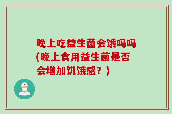 晚上吃益生菌会饿吗吗(晚上食用益生菌是否会增加饥饿感?) 晚上吃益生菌会饿吗吗(晚上食用益生菌是否会增加饥饿感?)