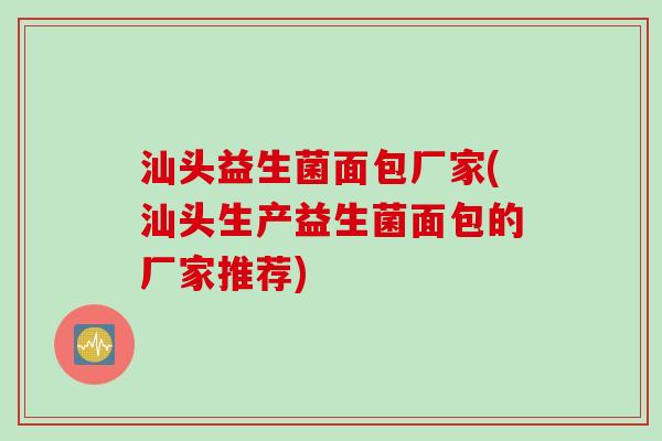 汕头益生菌面包厂家(汕头生产益生菌面包的厂家推荐)
