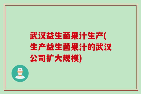 武汉益生菌果汁生产(生产益生菌果汁的武汉公司扩大规模) 武汉益生菌果汁生产(生产益生菌果汁的武汉公司扩大规模)