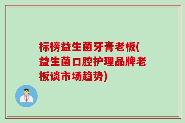 标榜益生菌牙膏老板(益生菌口腔护理品牌老板谈市场趋势)