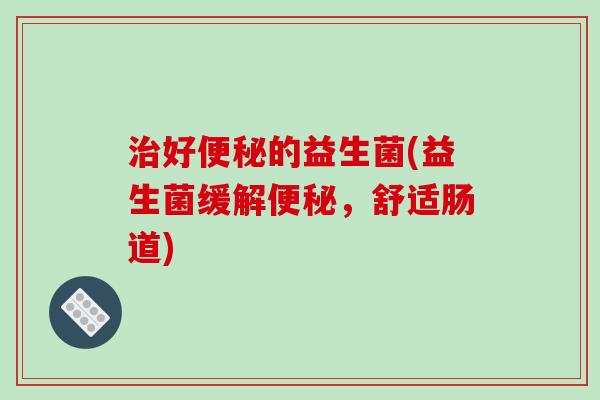 好的益生菌(益生菌缓解,舒适肠道) 好的益生菌(益生菌缓解,舒适肠道)