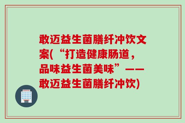敢迈益生菌膳纤冲饮文案(“打造健康肠道，品味益生菌美味”——敢迈益生菌膳纤冲饮)