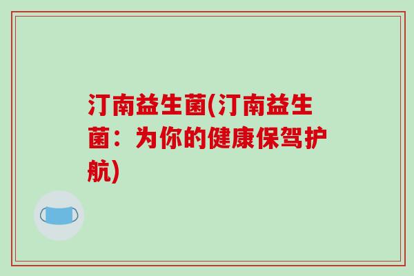 汀南益生菌(汀南益生菌:为你的健康保驾护航) 汀南益生菌(汀南益生菌:为你的健康保驾护航)