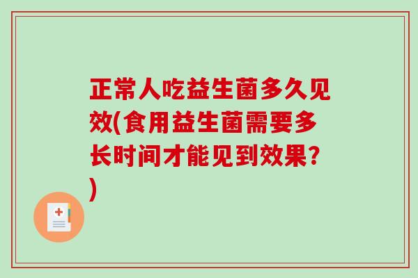 正常人吃益生菌多久见效(食用益生菌需要多长时间才能见到效果？)