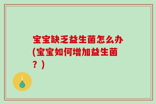 宝宝缺乏益生菌怎么办(宝宝如何增加益生菌?) 宝宝缺乏益生菌怎么办(宝宝如何增加益生菌?)