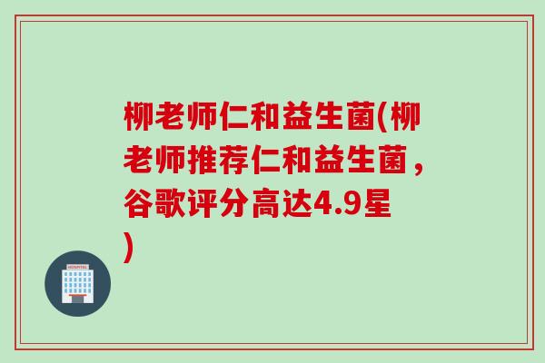 柳老师仁和益生菌(柳老师推荐仁和益生菌,谷歌评分高达4.9星) 柳老师仁和益生菌(柳老师推荐仁和益生菌,谷歌评分高达4.9星)