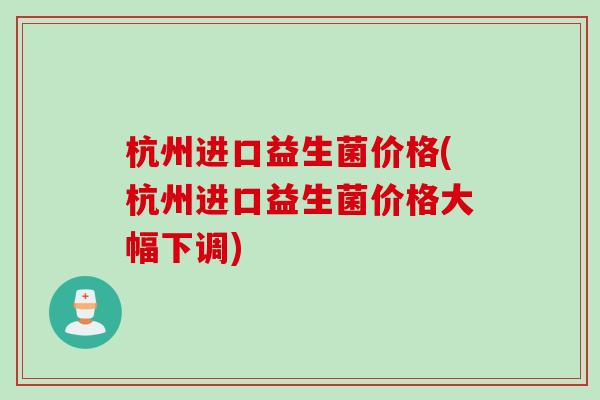 杭州进口益生菌价格(杭州进口益生菌价格大幅下调) 杭州进口益生菌价格(杭州进口益生菌价格大幅下调)