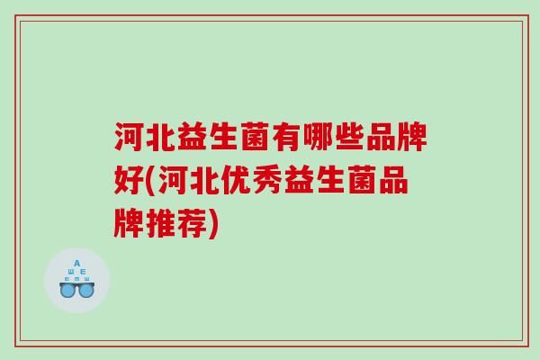河北益生菌有哪些品牌好(河北优秀益生菌品牌推荐)