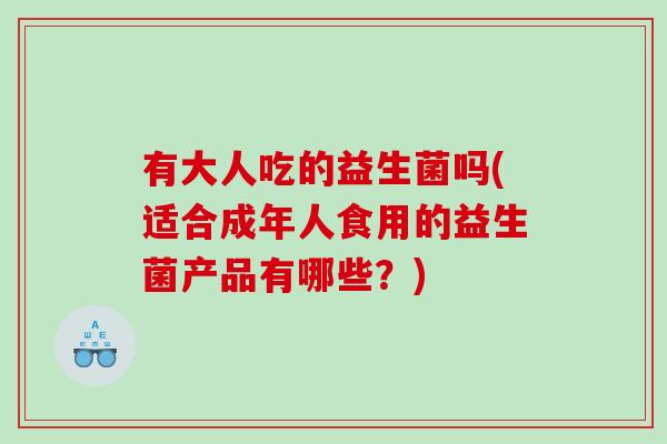 有大人吃的益生菌吗(适合成年人食用的益生菌产品有哪些？)