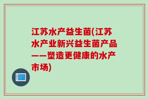 江苏水产益生菌(江苏水产业新兴益生菌产品——塑造更健康的水产市场) 江苏水产益生菌(江苏水产业新兴益生菌产品——塑造更健康的水产市场)
